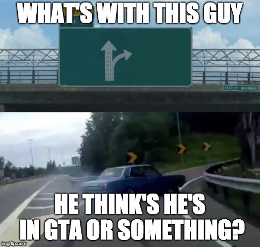 Left Exit 12 Off Ramp | WHAT'S WITH THIS GUY; HE THINK'S HE'S IN GTA OR SOMETHING? | image tagged in memes,left exit 12 off ramp | made w/ Imgflip meme maker