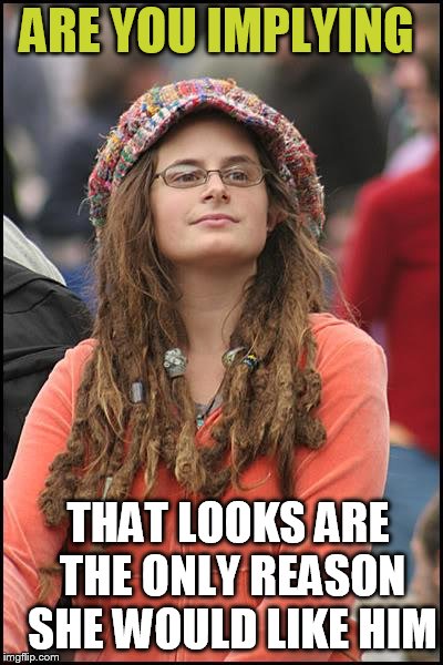 College Liberal Meme | ARE YOU IMPLYING; THAT LOOKS ARE THE ONLY REASON SHE WOULD LIKE HIM | image tagged in memes,college liberal | made w/ Imgflip meme maker