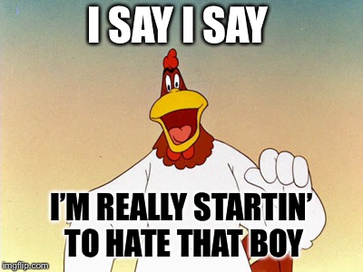 I SAY I SAY I’M REALLY STARTIN’ TO HATE THAT BOY | made w/ Imgflip meme maker