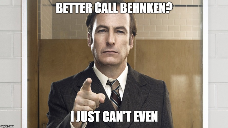 BETTER CALL BEHNKEN? I JUST CAN'T EVEN | made w/ Imgflip meme maker