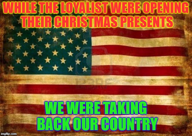 Old American Flag | WHILE THE LOYALIST WERE OPENING THEIR CHRISTMAS PRESENTS; WE WERE TAKING BACK OUR COUNTRY | image tagged in old american flag | made w/ Imgflip meme maker