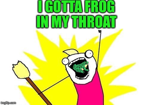 X All The Y Meme | I GOTTA FROG IN MY THROAT | image tagged in memes,x all the y | made w/ Imgflip meme maker