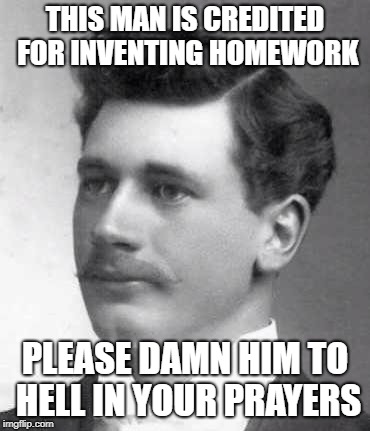 THIS MAN IS CREDITED FOR INVENTING HOMEWORK; PLEASE DAMN HIM TO HELL IN YOUR PRAYERS | image tagged in hate | made w/ Imgflip meme maker