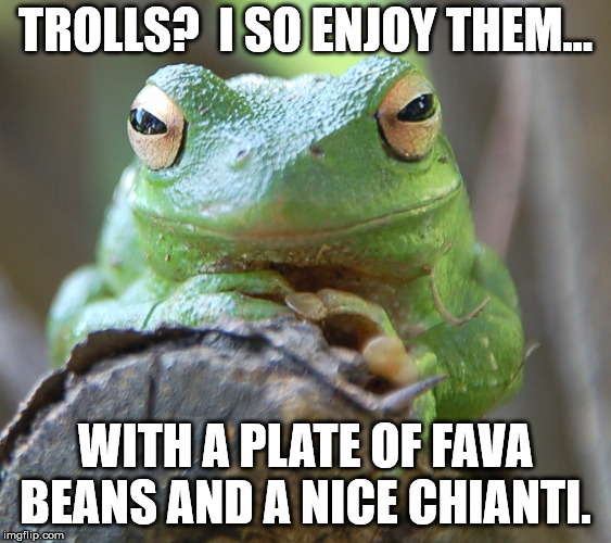 TROLLS?  I SO ENJOY THEM... WITH A PLATE OF FAVA BEANS AND A NICE CHIANTI. | image tagged in frog week | made w/ Imgflip meme maker
