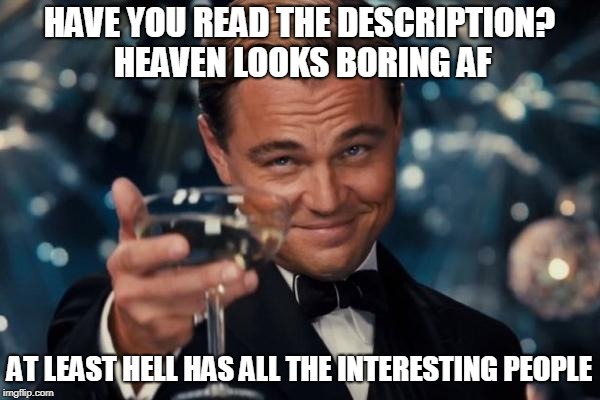 Leonardo Dicaprio Cheers Meme | HAVE YOU READ THE DESCRIPTION? HEAVEN LOOKS BORING AF AT LEAST HELL HAS ALL THE INTERESTING PEOPLE | image tagged in memes,leonardo dicaprio cheers | made w/ Imgflip meme maker