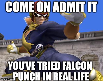 He knows | COME ON ADMIT IT; YOU’VE TRIED FALCON PUNCH IN REAL LIFE | image tagged in captain falcon | made w/ Imgflip meme maker