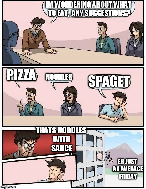 Boardroom Meeting Suggestion Meme | IM WONDERING ABOUT WHAT TO EAT,  ANY SUGGESTIONS? PIZZA; NOODLES; SPAGET; THATS NOODLES WITH SAUCE; EH JUST AN AVERAGE FRIDAY | image tagged in memes,boardroom meeting suggestion | made w/ Imgflip meme maker