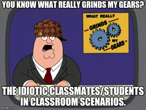 Peter Griffin News | YOU KNOW WHAT REALLY GRINDS MY GEARS? THE IDIOTIC CLASSMATES/STUDENTS IN CLASSROOM SCENARIOS. | image tagged in memes,peter griffin news,scumbag | made w/ Imgflip meme maker