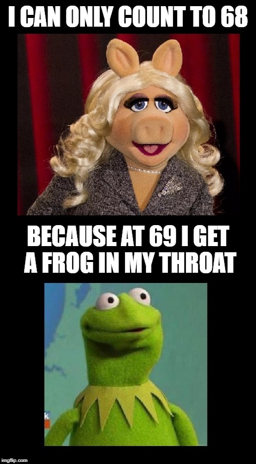 For JBmemegeek & giveuahint's Frog Week event!  :-) | I CAN ONLY COUNT TO 68; BECAUSE AT 69 I GET A FROG IN MY THROAT | image tagged in memes,funny,kermit the frog,miss piggy,kermit tea | made w/ Imgflip meme maker