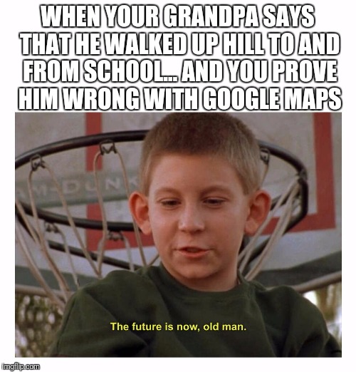 The Future Is Now Old Man | WHEN YOUR GRANDPA SAYS THAT HE WALKED UP HILL TO AND FROM SCHOOL... AND YOU PROVE HIM WRONG WITH GOOGLE MAPS | image tagged in the future is now old man | made w/ Imgflip meme maker