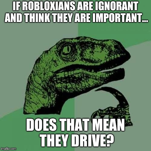 Philosoraptor | IF ROBLOXIANS ARE IGNORANT AND THINK THEY ARE IMPORTANT... DOES THAT MEAN THEY DRIVE? | image tagged in memes,philosoraptor | made w/ Imgflip meme maker