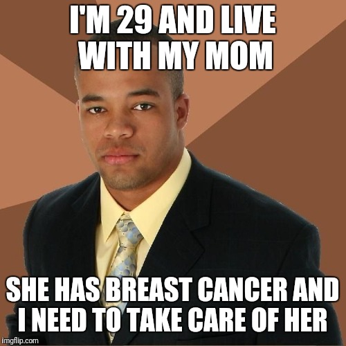 Succesful Black Man | I'M 29 AND LIVE WITH MY MOM; SHE HAS BREAST CANCER AND I NEED TO TAKE CARE OF HER | image tagged in succesful black man | made w/ Imgflip meme maker
