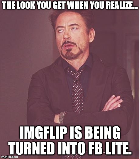 Face You Make Robert Downey Jr Meme | THE LOOK YOU GET WHEN YOU REALIZE... IMGFLIP IS BEING TURNED INTO FB LITE. | image tagged in memes,face you make robert downey jr | made w/ Imgflip meme maker