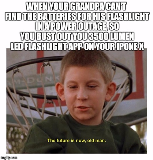 The Future Is Now Old Man | WHEN YOUR GRANDPA CAN'T FIND THE BATTERIES FOR HIS FLASHLIGHT IN A POWER OUTAGE, SO YOU BUST OUT YOU 3500 LUMEN LED FLASHLIGHT APP ON YOUR IPONE X | image tagged in the future is now old man | made w/ Imgflip meme maker