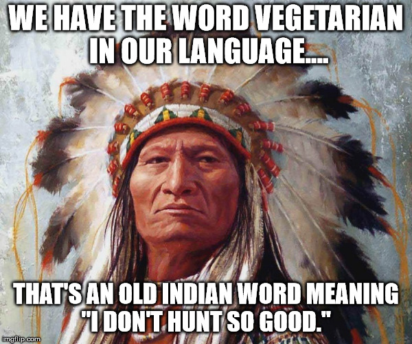 Vegetarian means the same in many languages | WE HAVE THE WORD VEGETARIAN IN OUR LANGUAGE.... THAT'S AN OLD INDIAN WORD MEANING "I DON'T HUNT SO GOOD." | image tagged in funny,humor,vegetarian,memes indian sitting bull | made w/ Imgflip meme maker