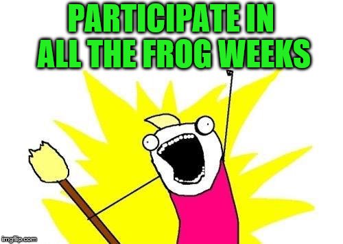 X All The Y Meme | PARTICIPATE IN ALL THE FROG WEEKS | image tagged in memes,x all the y | made w/ Imgflip meme maker