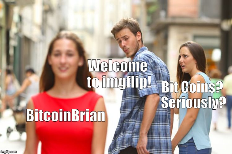 Distracted Boyfriend Meme | BitcoinBrian Welcome to imgflip! Bit Coins? Seriously? | image tagged in memes,distracted boyfriend | made w/ Imgflip meme maker