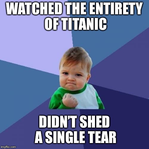 Success Kid | WATCHED THE ENTIRETY OF TITANIC; DIDN’T SHED A SINGLE TEAR | image tagged in memes,success kid,titanic | made w/ Imgflip meme maker