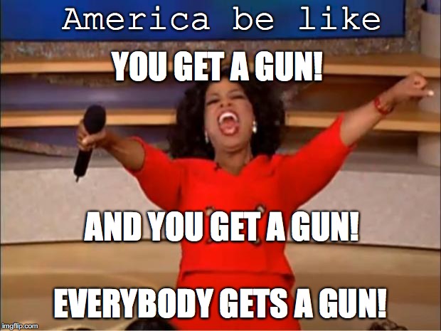 Oprah You Get A Meme | America be like; YOU GET A GUN! AND YOU GET A GUN! EVERYBODY GETS A GUN! | image tagged in memes,oprah you get a | made w/ Imgflip meme maker