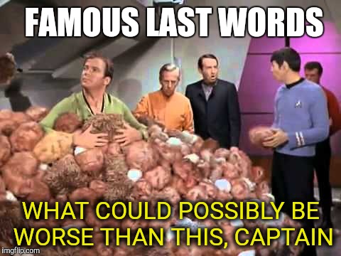 FAMOUS LAST WORDS WHAT COULD POSSIBLY BE WORSE THAN THIS, CAPTAIN | made w/ Imgflip meme maker