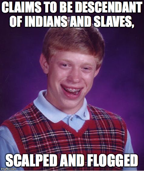 Bad Luck Brian Meme | CLAIMS TO BE DESCENDANT OF INDIANS AND SLAVES, SCALPED AND FLOGGED | image tagged in memes,bad luck brian | made w/ Imgflip meme maker