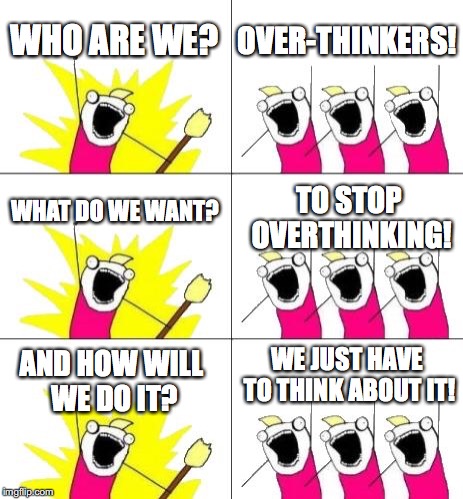 What Do We Want 3 | WHO ARE WE? OVER-THINKERS! TO STOP OVERTHINKING! WHAT DO WE WANT? WE JUST HAVE TO THINK ABOUT IT! AND HOW WILL WE DO IT? | image tagged in memes,what do we want 3 | made w/ Imgflip meme maker