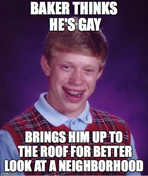 Bad Luck Brian Meme | BAKER THINKS HE'S GAY BRINGS HIM UP TO THE ROOF FOR BETTER LOOK AT A NEIGHBORHOOD | image tagged in memes,bad luck brian | made w/ Imgflip meme maker