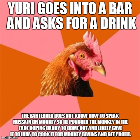 Anti Joke Chicken Meme | YURI GOES INTO A BAR AND ASKS FOR A DRINK THE BARTENDER DOES NOT KNOW HOW TO SPEAK RUSSAIN OR MONKEY SO HE PUNCHED THE MONKEY IN THE FACE HO | image tagged in memes,anti joke chicken | made w/ Imgflip meme maker