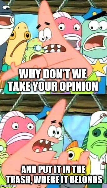 Put It Somewhere Else Patrick | WHY DON'T WE TAKE YOUR OPINION; AND PUT IT IN THE TRASH, WHERE IT BELONGS | image tagged in memes,put it somewhere else patrick,opinions,opinion | made w/ Imgflip meme maker