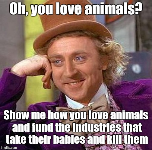 Creepy Condescending Wonka Meme | Oh, you love animals? Show me how you love animals and fund the industries that take their babies and kill them | image tagged in memes,creepy condescending wonka | made w/ Imgflip meme maker