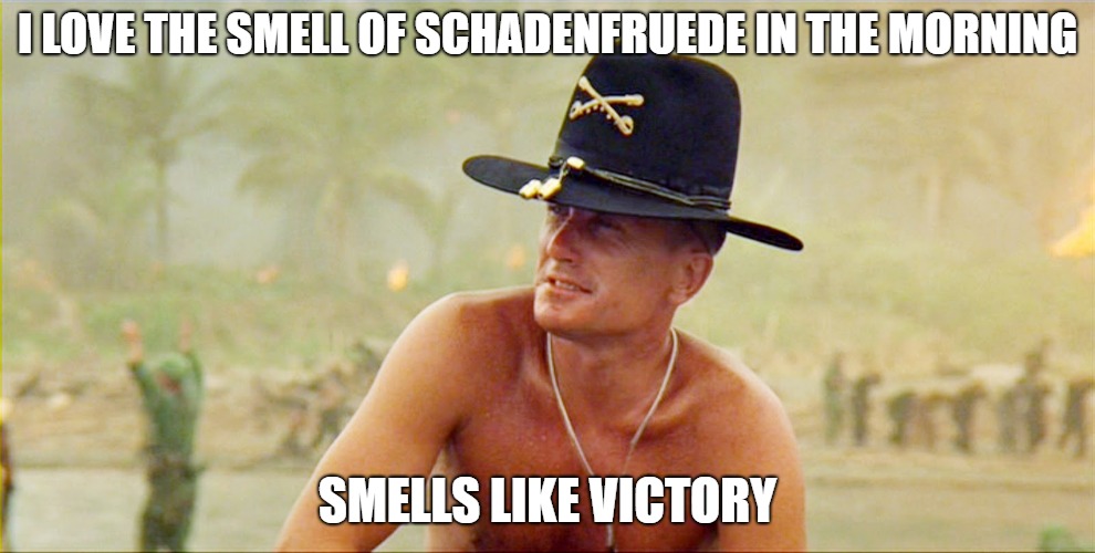 smell of napalm in the morning | I LOVE THE SMELL OF SCHADENFRUEDE IN THE MORNING; SMELLS LIKE VICTORY | image tagged in smell of napalm in the morning | made w/ Imgflip meme maker