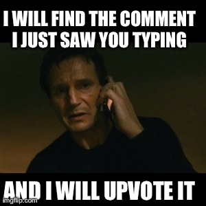 Liam Neeson Taken Meme | I WILL FIND THE COMMENT I JUST SAW YOU TYPING  AND I WILL UPVOTE IT | image tagged in memes,liam neeson taken,AdviceAnimals | made w/ Imgflip meme maker