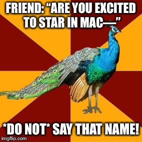 Thespian peacock | FRIEND: “ARE YOU EXCITED TO STAR IN MAC—”; *DO NOT* SAY THAT NAME! | image tagged in thespian peacock | made w/ Imgflip meme maker