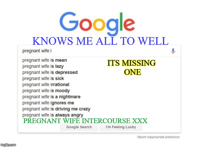 My wife isn't happy with me still  | KNOWS ME ALL TO WELL; ITS MISSING ONE; PREGNANT WIFE INTERCOURSE XXX | image tagged in pregnant woman,google search,memes,funny,angry wife | made w/ Imgflip meme maker