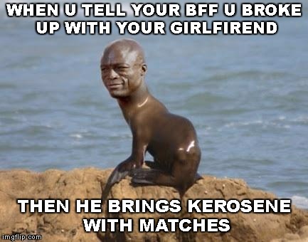 Trippin | WHEN U TELL YOUR BFF U BROKE UP WITH YOUR GIRLFIREND; THEN HE BRINGS KEROSENE WITH MATCHES | image tagged in trippin | made w/ Imgflip meme maker