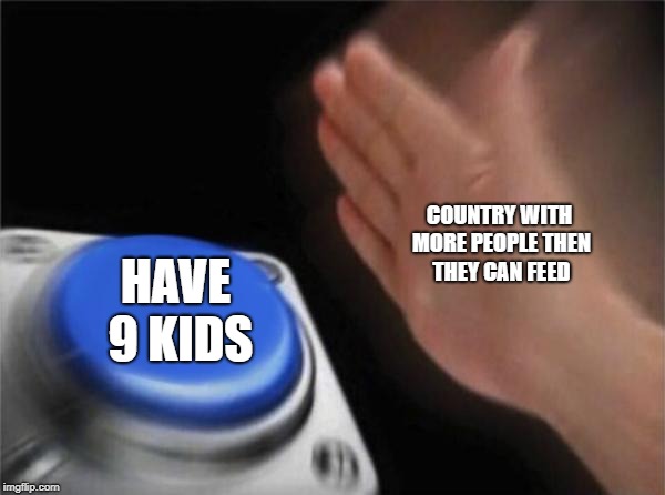 Blank Nut Button Meme | COUNTRY WITH MORE PEOPLE THEN THEY CAN FEED; HAVE 9 KIDS | image tagged in memes,blank nut button | made w/ Imgflip meme maker