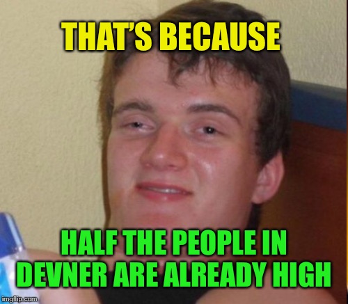 THAT’S BECAUSE HALF THE PEOPLE IN DEVNER ARE ALREADY HIGH | made w/ Imgflip meme maker