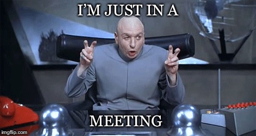 I’M JUST IN A; MEETING | image tagged in dr evil | made w/ Imgflip meme maker