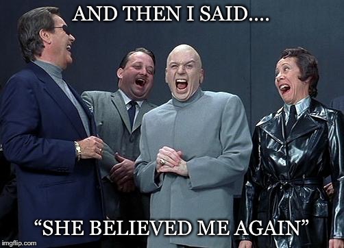 AND THEN I SAID.... “SHE BELIEVED ME AGAIN” | image tagged in dr evil | made w/ Imgflip meme maker