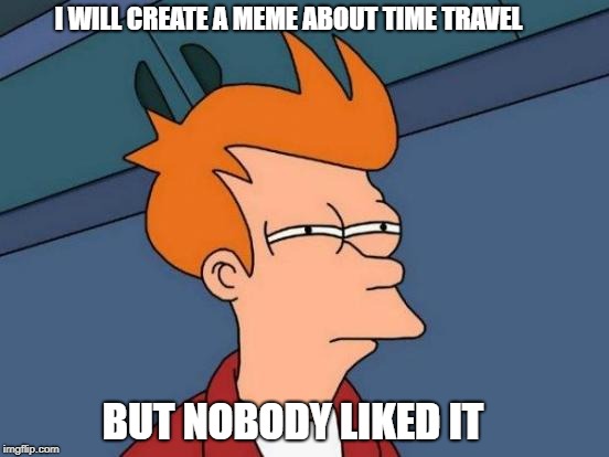 Futurama Fry | I WILL CREATE A MEME ABOUT TIME TRAVEL; BUT NOBODY LIKED IT | image tagged in memes,futurama fry | made w/ Imgflip meme maker