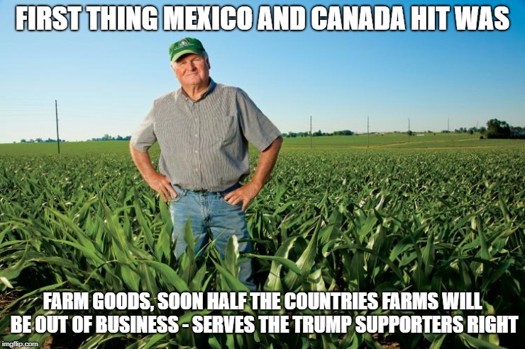 FIRST THING MEXICO AND CANADA HIT WAS FARM GOODS, SOON HALF THE COUNTRIES FARMS WILL BE OUT OF BUSINESS - SERVES THE TRUMP SUPPORTERS RIGHT | made w/ Imgflip meme maker
