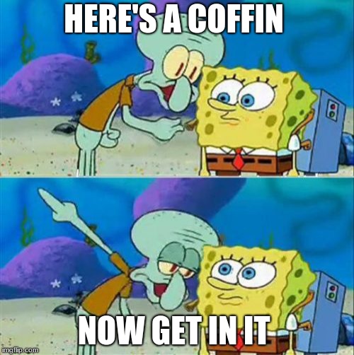 Talk To Spongebob | HERE'S A COFFIN; NOW GET IN IT | image tagged in memes,talk to spongebob | made w/ Imgflip meme maker