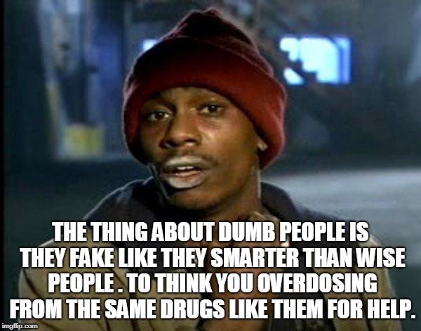 Crack head | THE THING ABOUT DUMB PEOPLE IS THEY FAKE LIKE THEY SMARTER THAN WISE PEOPLE . TO THINK YOU OVERDOSING FROM THE SAME DRUGS LIKE THEM FOR HELP. | image tagged in crack head | made w/ Imgflip meme maker