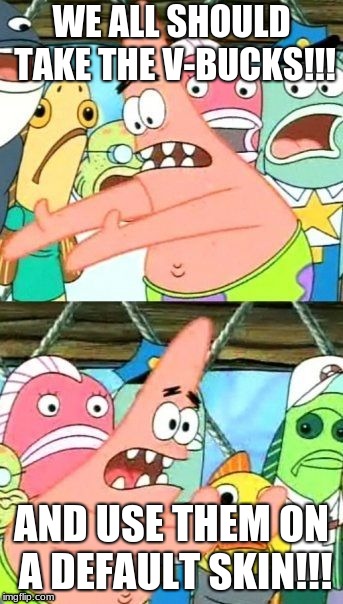 Put It Somewhere Else Patrick | WE ALL SHOULD TAKE THE V-BUCKS!!! AND USE THEM ON A DEFAULT SKIN!!! | image tagged in memes,put it somewhere else patrick | made w/ Imgflip meme maker