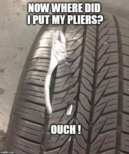 NOW WHERE DID I PUT MY PLIERS? OUCH ! | image tagged in ouch,pliers,tires | made w/ Imgflip meme maker