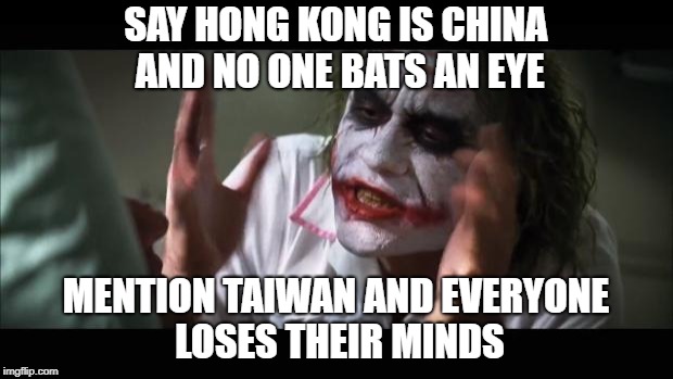 And everybody loses their minds Meme | SAY HONG KONG IS CHINA AND NO ONE BATS AN EYE; MENTION TAIWAN AND EVERYONE LOSES THEIR MINDS | image tagged in memes,and everybody loses their minds | made w/ Imgflip meme maker