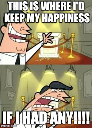 This Is Where I'd Put My Trophy If I Had One | THIS IS WHERE I'D KEEP MY HAPPINESS; IF I HAD ANY!!!! | image tagged in memes,this is where i'd put my trophy if i had one | made w/ Imgflip meme maker