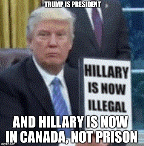 TRUMP IS PRESIDENT; AND HILLARY IS NOW IN CANADA, NOT PRISON | image tagged in trump | made w/ Imgflip meme maker