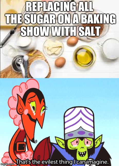Evilest thing Ever | REPLACING ALL THE SUGAR ON A BAKING SHOW WITH SALT | image tagged in evil,power puff girls,salt,sugar | made w/ Imgflip meme maker