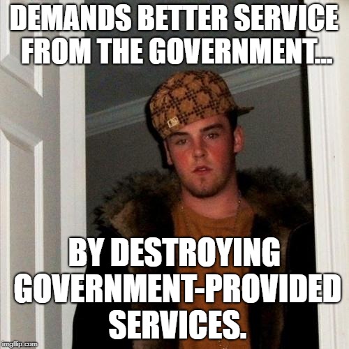 Scumbag Steve Meme | DEMANDS BETTER SERVICE FROM THE GOVERNMENT... BY DESTROYING GOVERNMENT-PROVIDED SERVICES. | image tagged in memes,scumbag steve | made w/ Imgflip meme maker